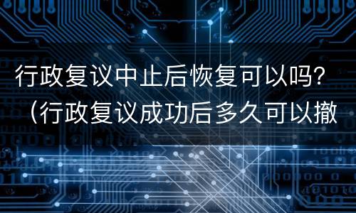 行政复议中止后恢复可以吗？（行政复议成功后多久可以撤销）