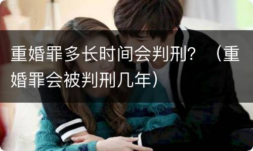 重婚罪多长时间会判刑？（重婚罪会被判刑几年）