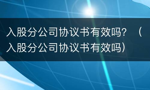 入股分公司协议书有效吗？（入股分公司协议书有效吗）