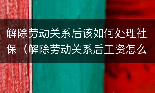 解除劳动关系后该如何处理社保（解除劳动关系后工资怎么结算）