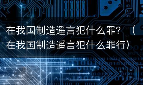 在我国制造遥言犯什么罪？（在我国制造遥言犯什么罪行）