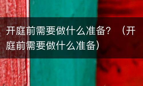 开庭前需要做什么准备？（开庭前需要做什么准备）