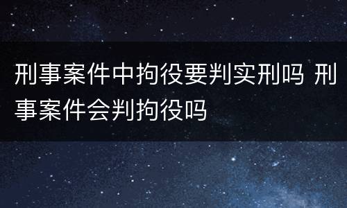 刑事案件中拘役要判实刑吗 刑事案件会判拘役吗