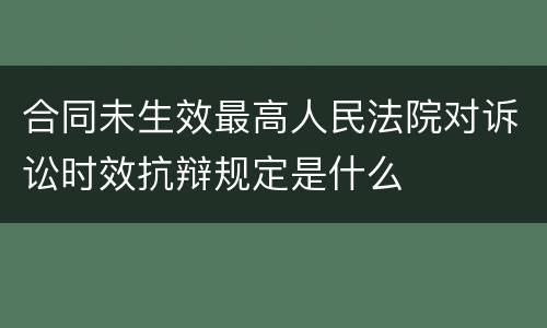 合同未生效最高人民法院对诉讼时效抗辩规定是什么