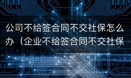 公司不给签合同不交社保怎么办（企业不给签合同不交社保该怎么办）