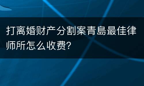 打离婚财产分割案青島最佳律师所怎么收费？