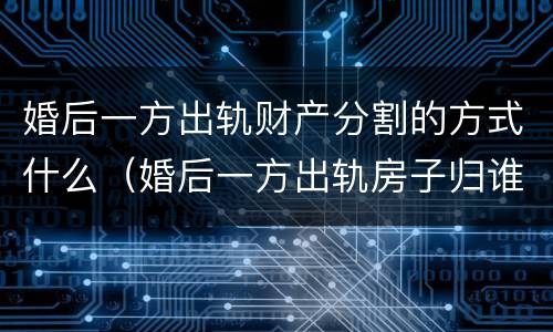 婚后一方出轨财产分割的方式什么（婚后一方出轨房子归谁）
