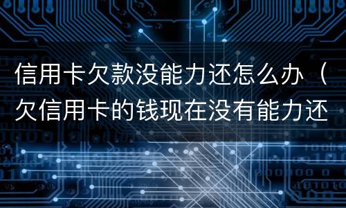信用卡欠款没能力还怎么办（欠信用卡的钱现在没有能力还怎么办）