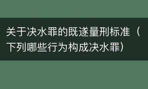 关于决水罪的既遂量刑标准（下列哪些行为构成决水罪）