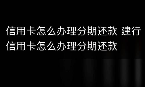 信用卡怎么办理分期还款 建行信用卡怎么办理分期还款