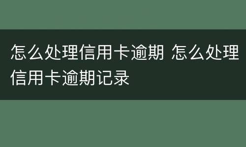 怎么处理信用卡逾期 怎么处理信用卡逾期记录