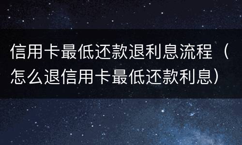 信用卡最低还款退利息流程（怎么退信用卡最低还款利息）
