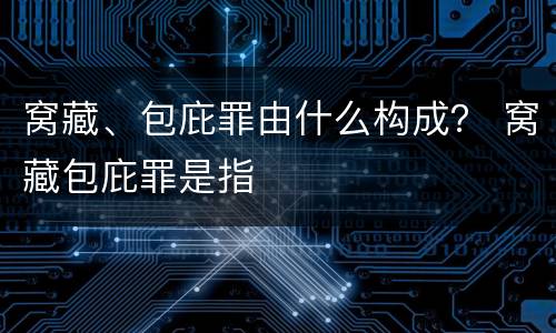 窝藏、包庇罪由什么构成？ 窝藏包庇罪是指