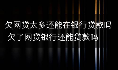 欠网贷太多还能在银行贷款吗 欠了网贷银行还能贷款吗