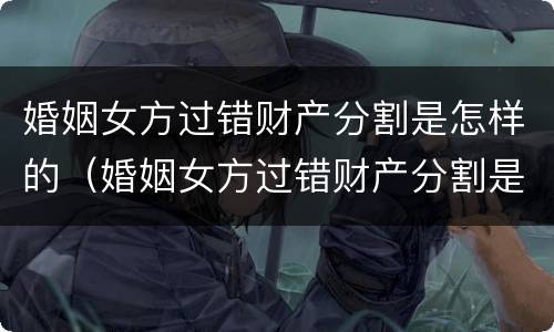婚姻女方过错财产分割是怎样的（婚姻女方过错财产分割是怎样的情况）