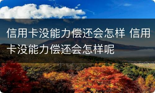 信用卡没能力偿还会怎样 信用卡没能力偿还会怎样呢