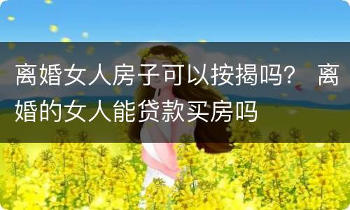 离婚女人房子可以按揭吗？ 离婚的女人能贷款买房吗