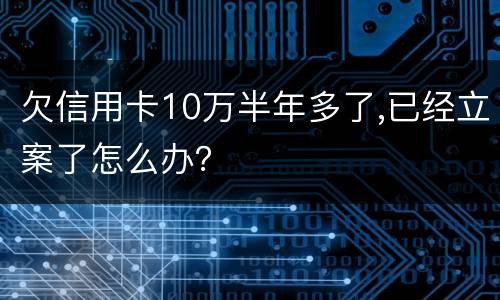 欠信用卡10万半年多了,已经立案了怎么办？