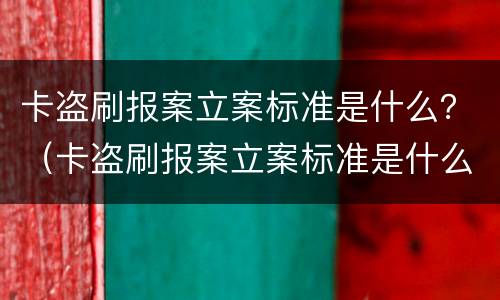 卡盗刷报案立案标准是什么？（卡盗刷报案立案标准是什么样的）