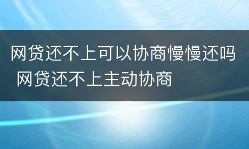 网贷还不上可以协商慢慢还吗 网贷还不上主动协商