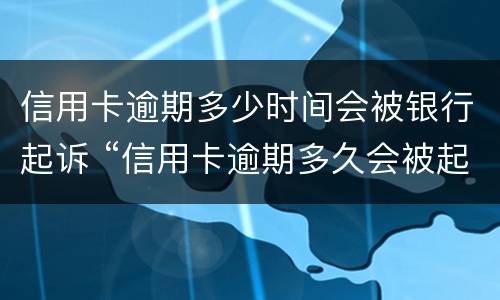 信用卡逾期多少时间会被银行起诉 “信用卡逾期多久会被起诉”