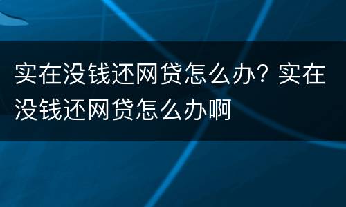 实在没钱还网贷怎么办? 实在没钱还网贷怎么办啊