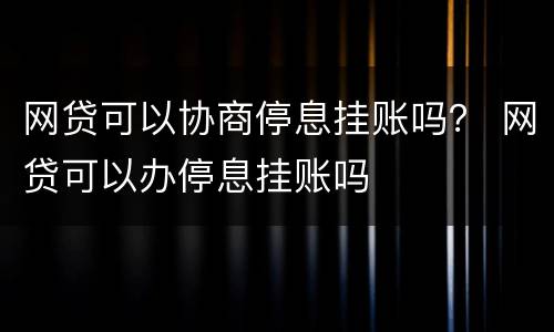 网贷可以协商停息挂账吗？ 网贷可以办停息挂账吗