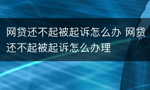 网贷还不起被起诉怎么办 网贷还不起被起诉怎么办理