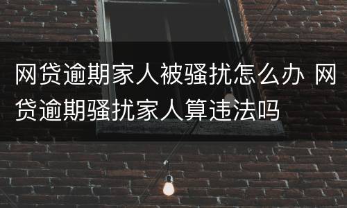 网贷逾期家人被骚扰怎么办 网贷逾期骚扰家人算违法吗
