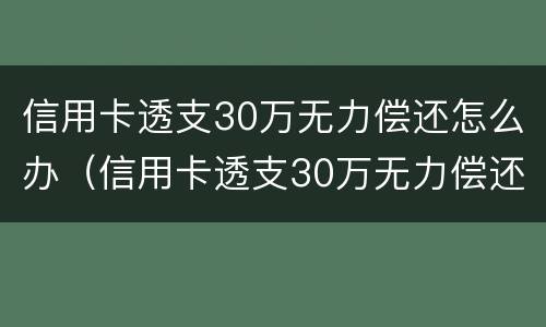 信用卡透支30万无力偿还怎么办（信用卡透支30万无力偿还怎么办呢）