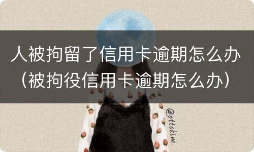 人被拘留了信用卡逾期怎么办（被拘役信用卡逾期怎么办）