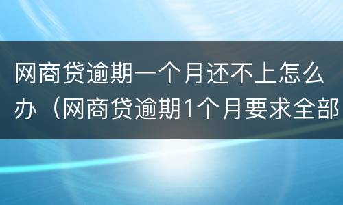 网商贷逾期一个月还不上怎么办（网商贷逾期1个月要求全部还清怎么办）