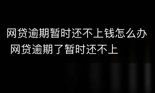 网贷逾期暂时还不上钱怎么办 网贷逾期了暂时还不上