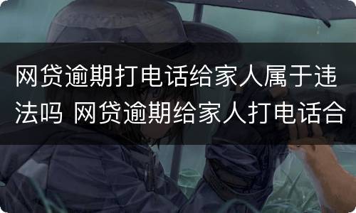 网贷逾期打电话给家人属于违法吗 网贷逾期给家人打电话合法吗