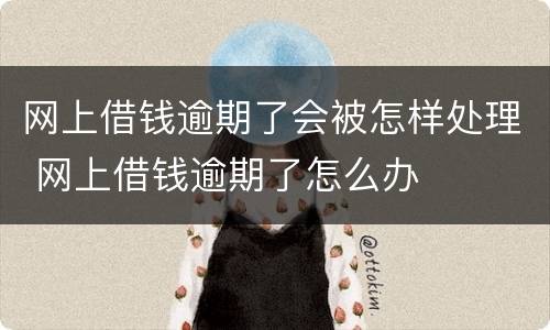 网上借钱逾期了会被怎样处理 网上借钱逾期了怎么办