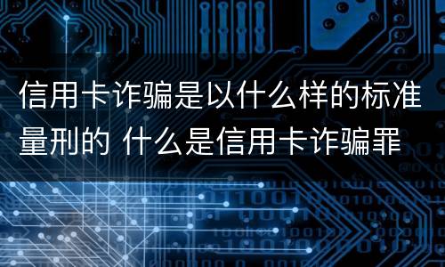 信用卡诈骗是以什么样的标准量刑的 什么是信用卡诈骗罪