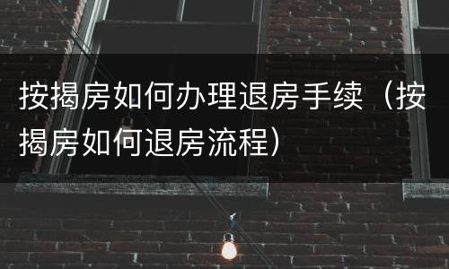 按揭房如何办理退房手续（按揭房如何退房流程）