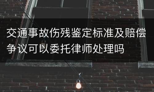 交通事故伤残鉴定标准及赔偿争议可以委托律师处理吗