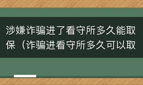 涉嫌诈骗进了看守所多久能取保（诈骗进看守所多久可以取保）