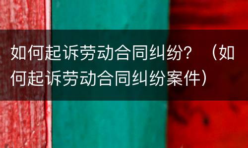 如何起诉劳动合同纠纷？（如何起诉劳动合同纠纷案件）