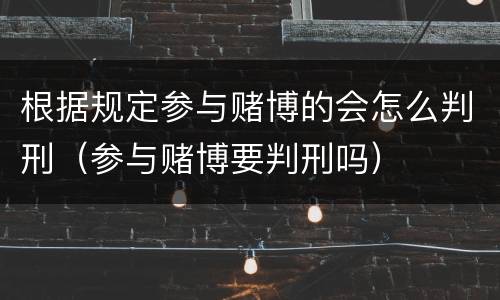 根据规定参与赌博的会怎么判刑（参与赌博要判刑吗）