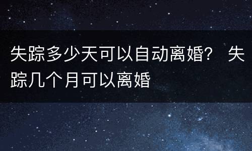 失踪多少天可以自动离婚？ 失踪几个月可以离婚