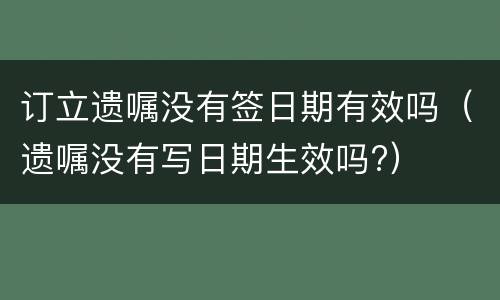 订立遗嘱没有签日期有效吗（遗嘱没有写日期生效吗?）