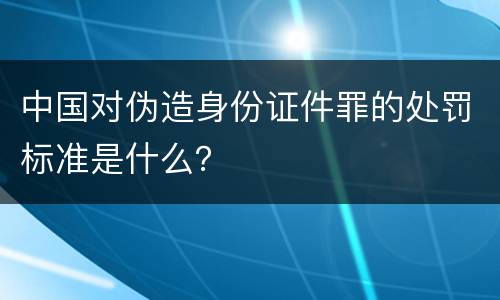 中国对伪造身份证件罪的处罚标准是什么？