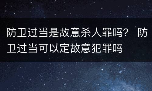 防卫过当是故意杀人罪吗？ 防卫过当可以定故意犯罪吗