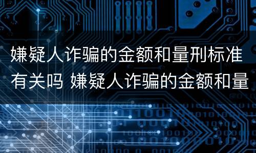 嫌疑人诈骗的金额和量刑标准有关吗 嫌疑人诈骗的金额和量刑标准有关吗怎么判