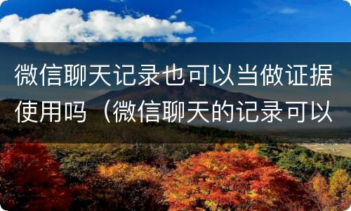 微信聊天记录也可以当做证据使用吗（微信聊天的记录可以当证据吗）