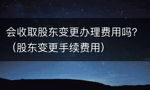 会收取股东变更办理费用吗？（股东变更手续费用）
