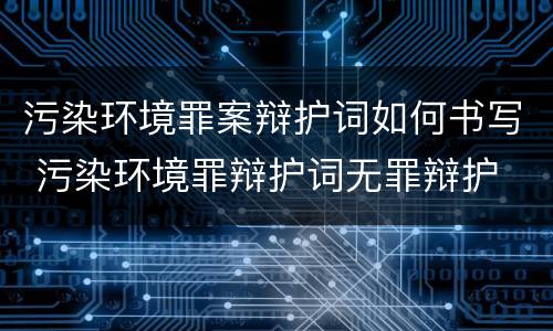 污染环境罪案辩护词如何书写 污染环境罪辩护词无罪辩护