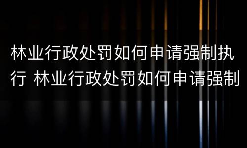 林业行政处罚如何申请强制执行 林业行政处罚如何申请强制执行流程